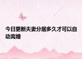 今日更新夫妻分居多久才可以自动离婚