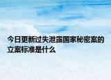 今日更新过失泄露国家秘密案的立案标准是什么