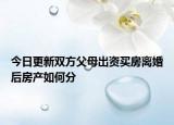 今日更新双方父母出资买房离婚后房产如何分