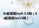 6s能更新ios9.3.6吗（6s能更新ios13吗）