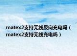 matex2支持无线反向充电吗（matex2支持无线充电吗）