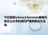 今日更新iphone13promax屏幕闪烁怎么办手机频闪严重有解决方法吗