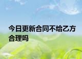 今日更新合同不给乙方合理吗