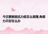 今日更新抵抗力低怎么调理,免疫力不好怎么办