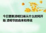 今日更新清明扫墓从什么时间开始 清明节的由来和传说