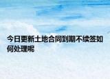 今日更新土地合同到期不续签如何处理呢