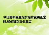 今日更新黑豆泡水后水变黑正常吗,如何鉴别真假黑豆