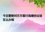 今日更新对方不履行离婚协议该怎么办呢