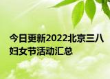 今日更新2022北京三八妇女节活动汇总