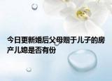 今日更新婚后父母赠于儿子的房产儿媳是否有份