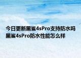 今日更新黑鲨4sPro支持防水吗黑鲨4sPro防水性能怎么样