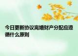 今日更新协议离婚财产分配应遵循什么原则