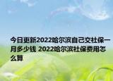 今日更新2022哈尔滨自己交社保一月多少钱 2022哈尔滨社保费用怎么算