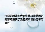 今日更新请问大家谁比较清楚因为我想知道买了没有房产证的房子怎么办
