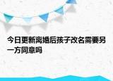 今日更新离婚后孩子改名需要另一方同意吗