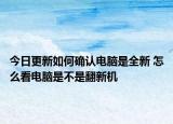 今日更新如何确认电脑是全新 怎么看电脑是不是翻新机