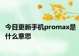 今日更新手机promax是什么意思