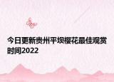 今日更新贵州平坝樱花最佳观赏时间2022