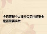 今日更新个人独资公司注册资金是否需要实缴