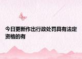 今日更新作出行政处罚具有法定资格的有