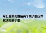 今日更新离婚后两个孩子的抚养权该归属于谁