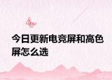 今日更新电竞屏和高色屏怎么选