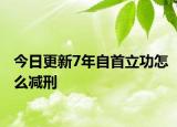 今日更新7年自首立功怎么减刑