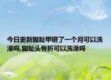 今日更新脚趾甲砸了一个月可以洗澡吗,脚趾头骨折可以洗澡吗