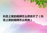抖音上发的视频怎么修改不了（抖音上发的视频怎么修改）