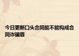 今日更新口头合同能不能构成合同诈骗罪