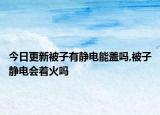今日更新被子有静电能盖吗,被子静电会着火吗