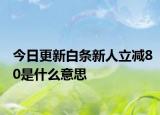 今日更新白条新人立减80是什么意思