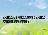 苏州公交车可以支付吗（苏州公交车可以支付宝吗）