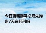 今日更新醉驾必须先拘留7天在判刑吗