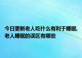 今日更新老人吃什么有利于睡眠,老人睡眠的误区有哪些