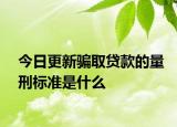 今日更新骗取贷款的量刑标准是什么