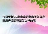 今日更新﻿﻿北京山屿湖房子怎么办理房产证流程是怎么样的呢