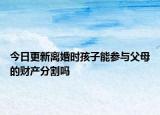 今日更新离婚时孩子能参与父母的财产分割吗