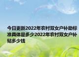 今日更新2022年农村双女户补助标准具体是多少2022年农村双女户补贴多少钱