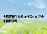 今日更新生物多样性公约的三个主要目标是