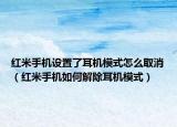 红米手机设置了耳机模式怎么取消（红米手机如何解除耳机模式）