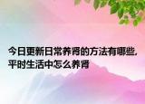 今日更新日常养肾的方法有哪些,平时生活中怎么养肾