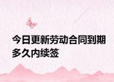 今日更新劳动合同到期多久内续签