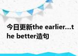 今日更新the earlier…the better造句