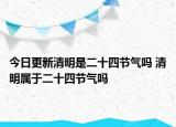 今日更新清明是二十四节气吗 清明属于二十四节气吗