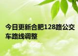 今日更新合肥128路公交车路线调整