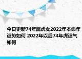今日更新74年属虎女2022年本命年运势如何 2022年以后74年虎运气如何