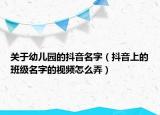 关于幼儿园的抖音名字（抖音上的班级名字的视频怎么弄）
