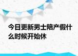 今日更新男士陪产假什么时候开始休