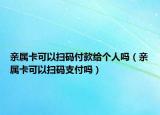 亲属卡可以扫码付款给个人吗（亲属卡可以扫码支付吗）